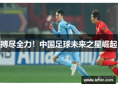 搏尽全力！中国足球未来之星崛起