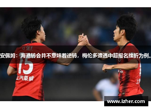 安佩姆：海港转会并不意味着逆转，梅伦多遭遇中超报名挫折为例。